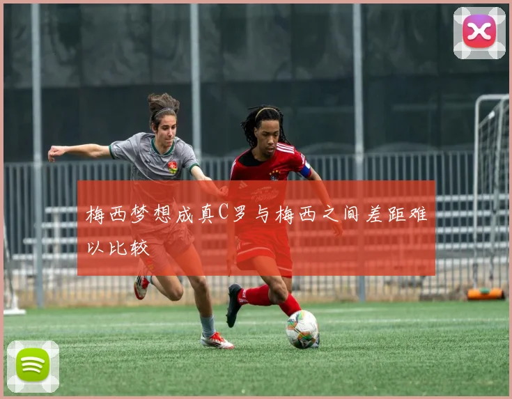 梅西梦想成真C罗与梅西之间差距难以比较