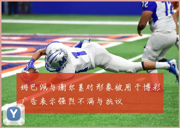 姆巴佩与谢尔基对形象被用于博彩广告表示强烈不满与抗议