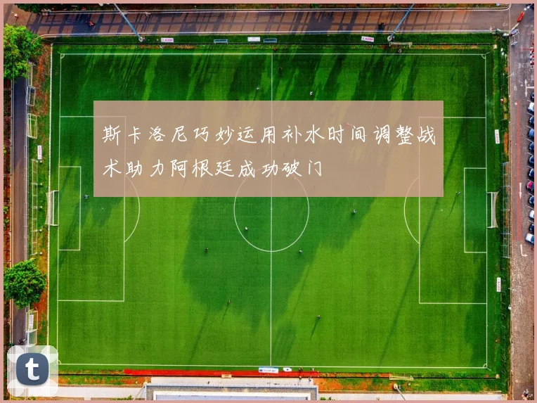斯卡洛尼巧妙运用补水时间调整战术助力阿根廷成功破门