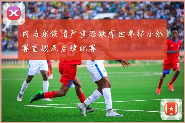 内马尔伤情严重恐缺席世界杯小组赛首战及后续比赛