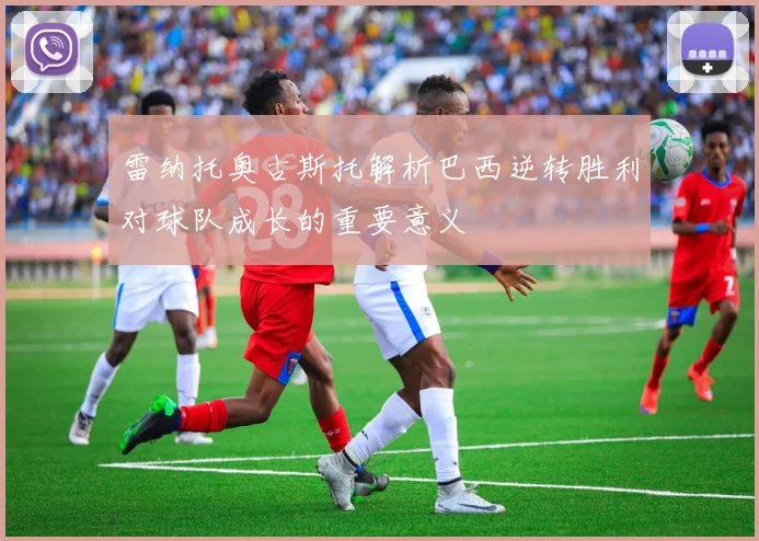 雷纳托奥古斯托解析巴西逆转胜利对球队成长的重要意义