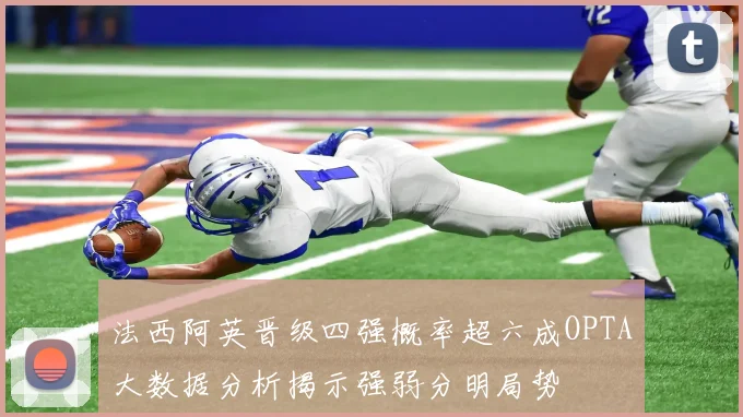 法西阿英晋级四强概率超六成OPTA大数据分析揭示强弱分明局势