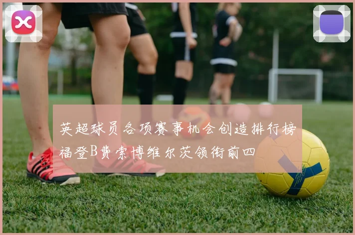 英超球员各项赛事机会创造排行榜福登B费索博维尔茨领衔前四