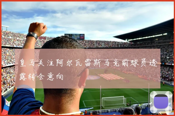 皇马关注阿尔瓦雷斯马竞前球员透露转会意向