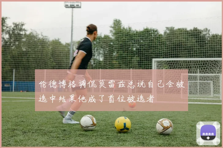 伦德博格调侃莫雷兹总说自己会被选中结果他成了首位被选者