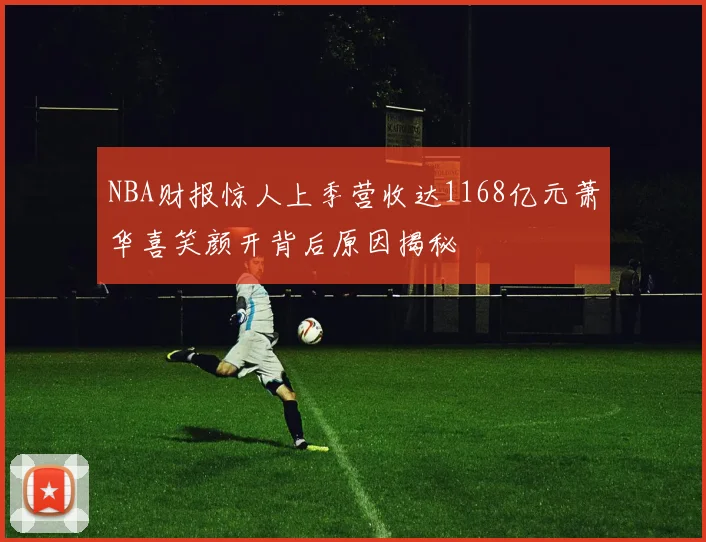 NBA财报惊人上季营收达1168亿元萧华喜笑颜开背后原因揭秘