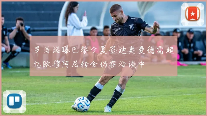罗马诺曝巴黎今夏签迪奥曼德需超亿欧穆阿尼转会仍在洽谈中