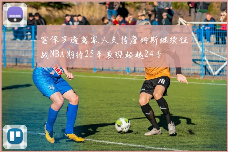 富保罗透露家人支持詹姆斯继续征战NBA期待25季表现超越24季