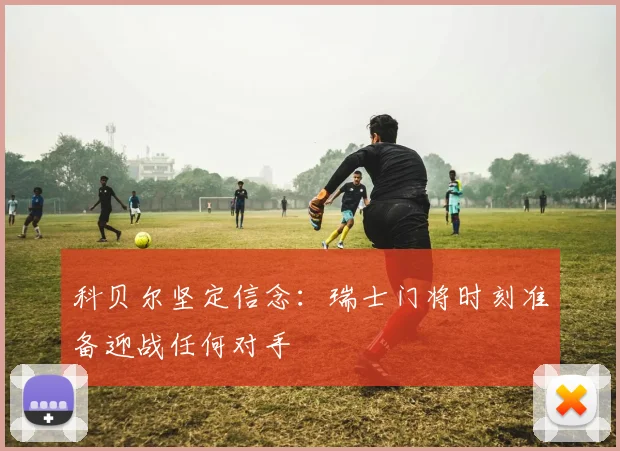 科贝尔坚定信念：瑞士门将时刻准备迎战任何对手